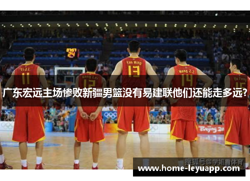 广东宏远主场惨败新疆男篮没有易建联他们还能走多远？