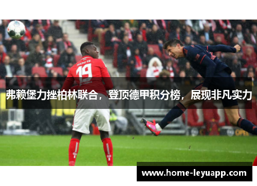弗赖堡力挫柏林联合，登顶德甲积分榜，展现非凡实力