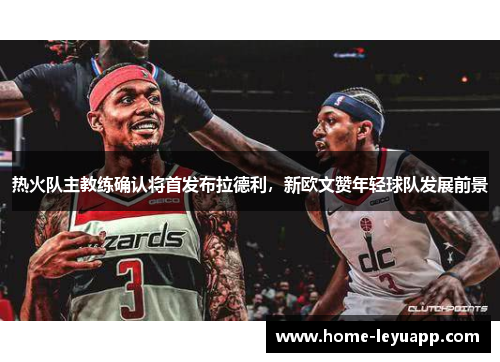 热火队主教练确认将首发布拉德利，新欧文赞年轻球队发展前景