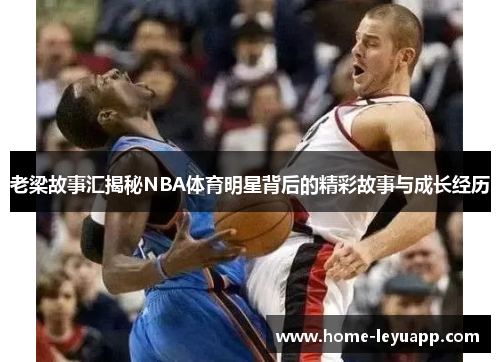 老梁故事汇揭秘NBA体育明星背后的精彩故事与成长经历