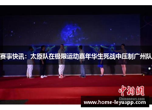 赛事快讯：太原队在极限运动嘉年华生死战中压制广州队