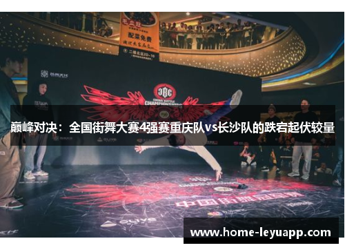 巅峰对决：全国街舞大赛4强赛重庆队vs长沙队的跌宕起伏较量