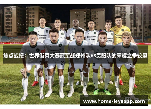 焦点战报：世界街舞大赛冠军战郑州队vs贵阳队的荣耀之争较量