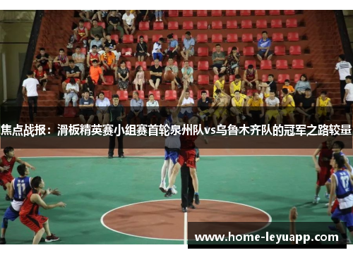 焦点战报：滑板精英赛小组赛首轮泉州队vs乌鲁木齐队的冠军之路较量