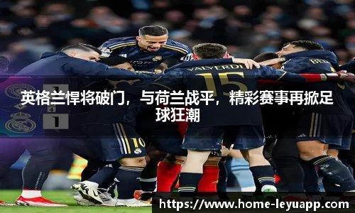 英格兰悍将破门，与荷兰战平，精彩赛事再掀足球狂潮
