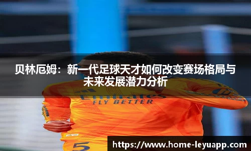 贝林厄姆：新一代足球天才如何改变赛场格局与未来发展潜力分析